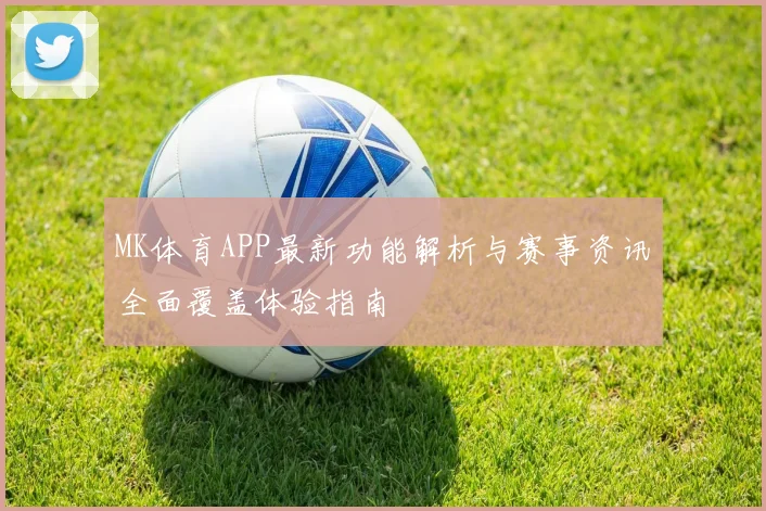 MK体育APP最新功能解析与赛事资讯全面覆盖体验指南