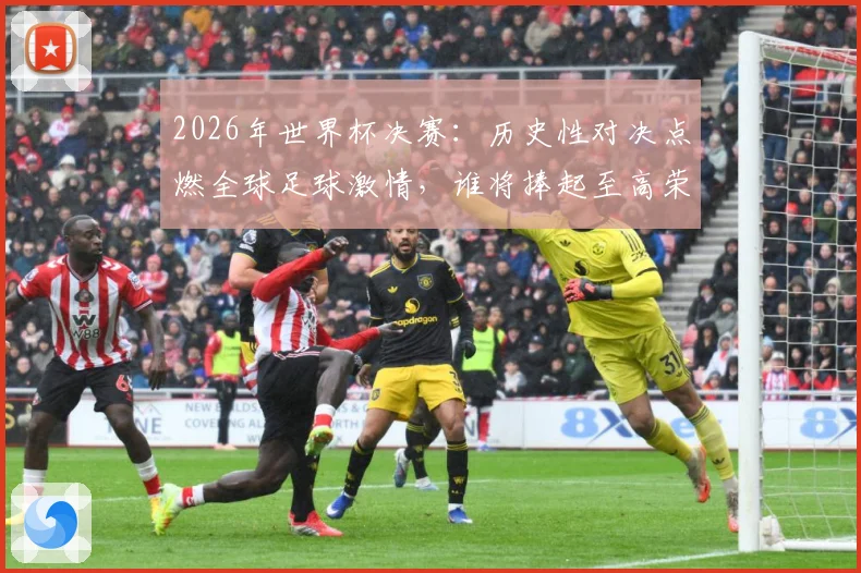 2026年世界杯决赛：历史性对决点燃全球足球激情，谁将捧起至高荣誉
