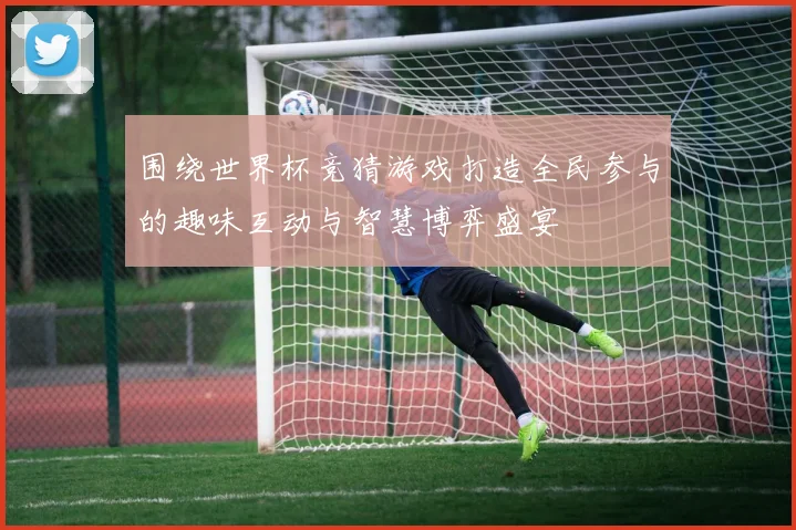 围绕世界杯竞猜游戏打造全民参与的趣味互动与智慧博弈盛宴