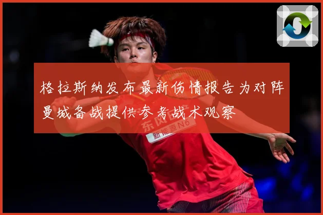 格拉斯纳发布最新伤情报告为对阵曼城备战提供参考战术观察
