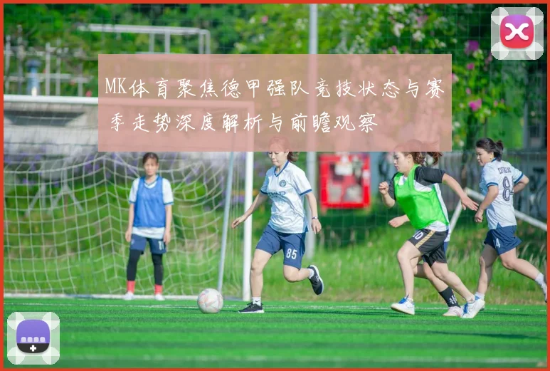 MK体育聚焦德甲强队竞技状态与赛季走势深度解析与前瞻观察