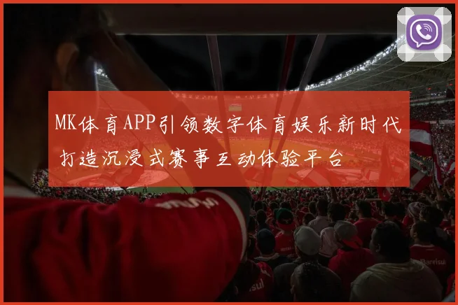 MK体育APP引领数字体育娱乐新时代打造沉浸式赛事互动体验平台