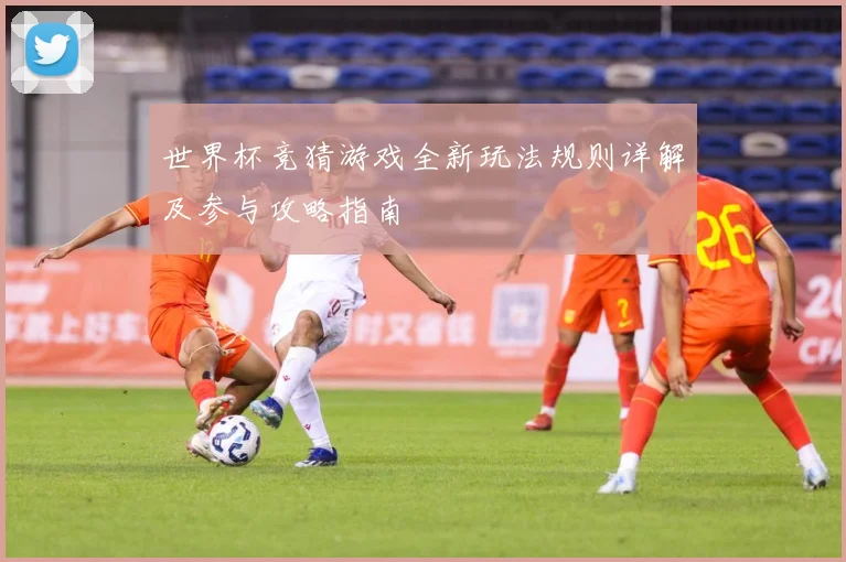 世界杯竞猜游戏全新玩法规则详解及参与攻略指南