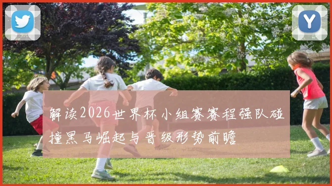 解读2026世界杯小组赛赛程强队碰撞黑马崛起与晋级形势前瞻
