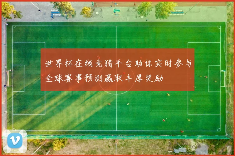 世界杯在线竞猜平台助你实时参与全球赛事预测赢取丰厚奖励