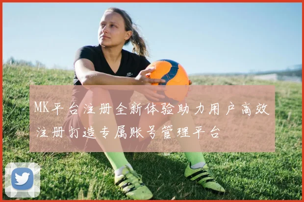 MK平台注册全新体验助力用户高效注册打造专属账号管理平台
