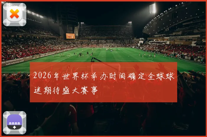 2026年世界杯举办时间确定全球球迷期待盛大赛事