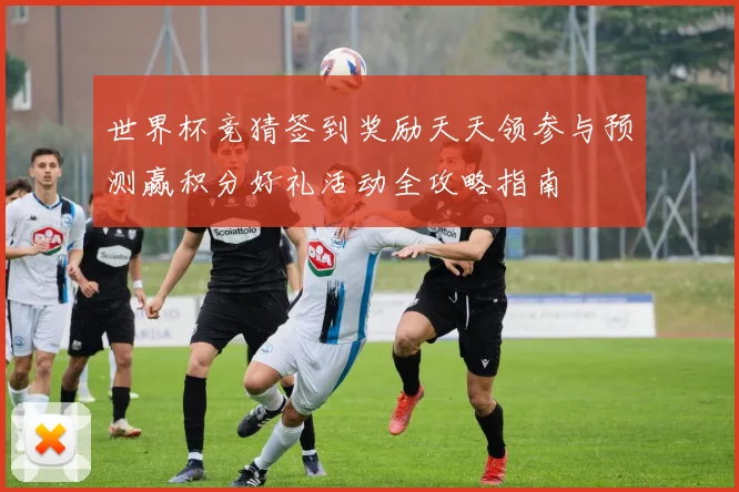 世界杯竞猜签到奖励天天领参与预测赢积分好礼活动全攻略指南