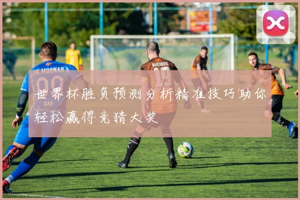 世界杯胜负预测分析精准技巧助你轻松赢得竞猜大奖