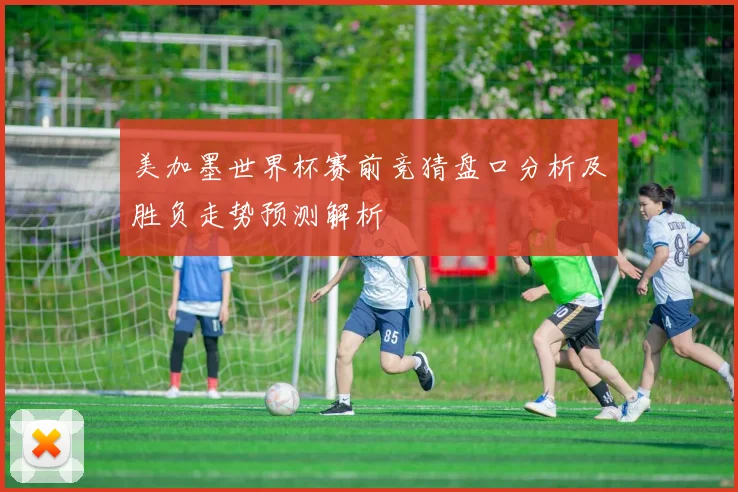 美加墨世界杯赛前竞猜盘口分析及胜负走势预测解析