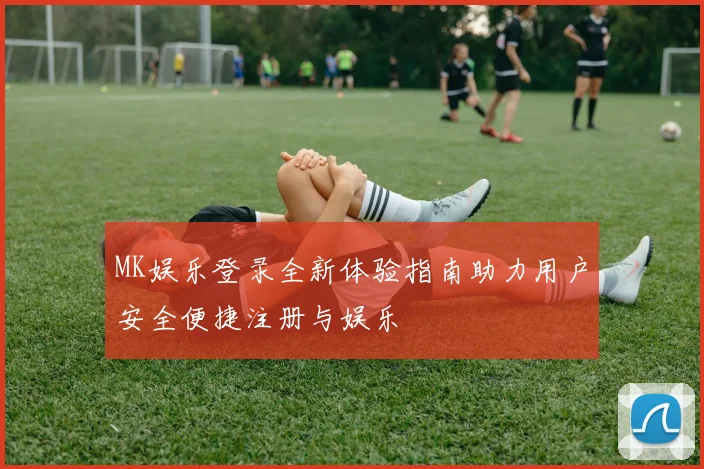 MK娱乐登录全新体验指南助力用户安全便捷注册与娱乐