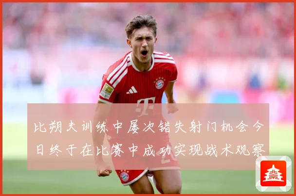 比朔夫训练中屡次错失射门机会今日终于在比赛中成功实现战术观察