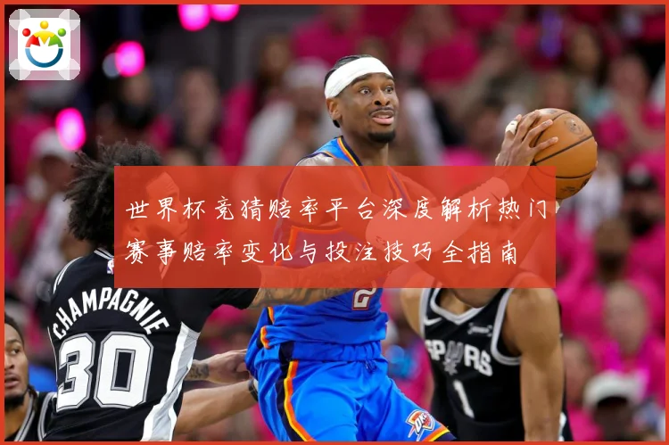世界杯竞猜赔率平台深度解析热门赛事赔率变化与投注技巧全指南