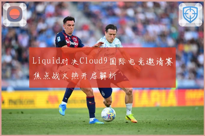 Liquid对决Cloud9国际电竞邀请赛焦点战火热开启解析