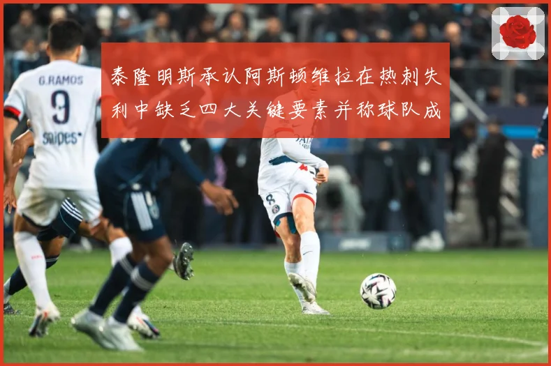 泰隆明斯承认阿斯顿维拉在热刺失利中缺乏四大关键要素并称球队成长观察