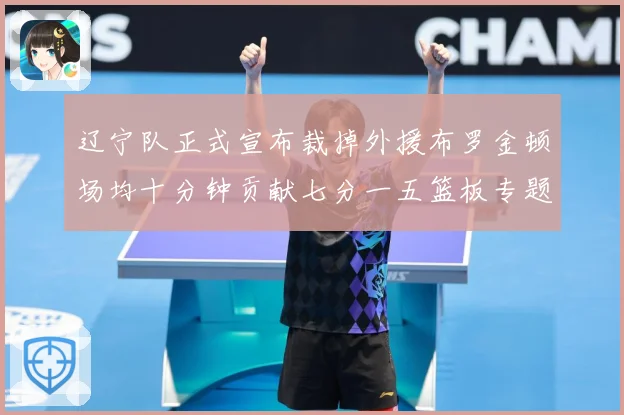 辽宁队正式宣布裁掉外援布罗金顿场均十分钟贡献七分一五篮板专题观察