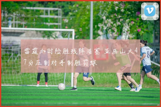 雷霆加时险胜残阵活塞 亚历山大47分压制对手制胜罚球