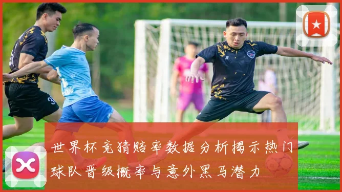 世界杯竞猜赔率数据分析揭示热门球队晋级概率与意外黑马潜力