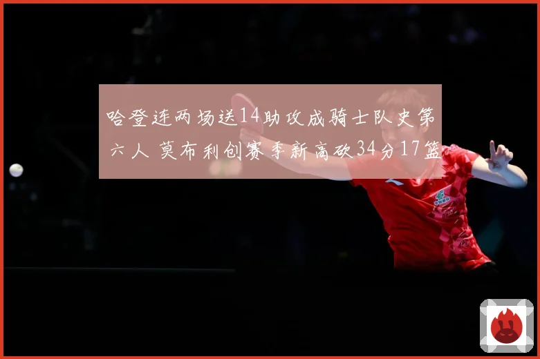 哈登连两场送14助攻成骑士队史第六人 莫布利创赛季新高砍34分17篮板