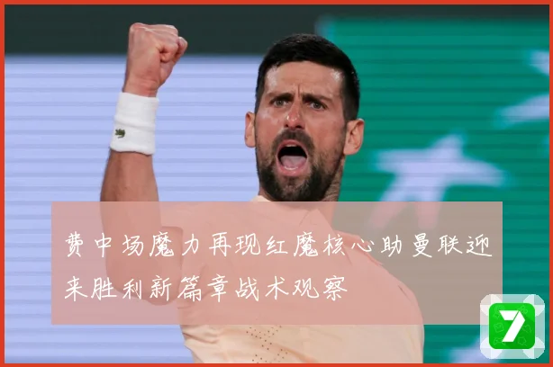费中场魔力再现红魔核心助曼联迎来胜利新篇章战术观察