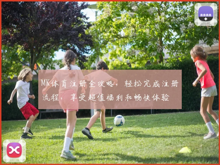 MK体育注册全攻略，轻松完成注册流程，享受超值福利和畅快体验