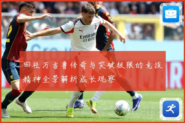 田径万吉鲁传奇与突破极限的竞技精神全景解析成长观察