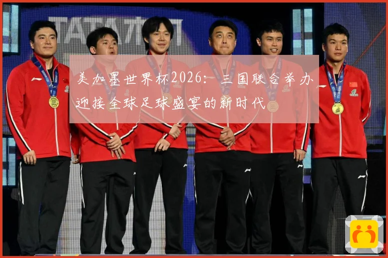 美加墨世界杯2026：三国联合举办迎接全球足球盛宴的新时代