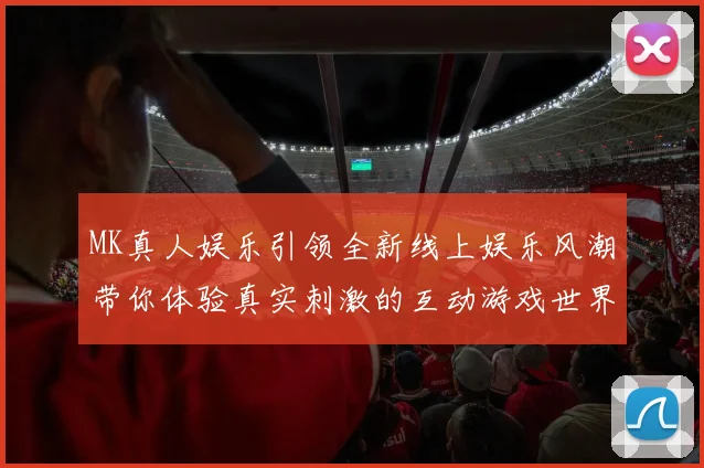 MK真人娱乐引领全新线上娱乐风潮带你体验真实刺激的互动游戏世界