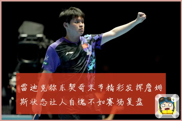 雷迪克称东契奇末节精彩发挥詹姆斯状态让人自愧不如赛场复盘