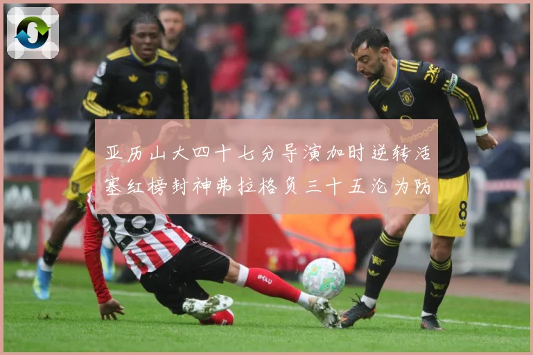 亚历山大四十七分导演加时逆转活塞红榜封神弗拉格负三十五沦为防专题观察