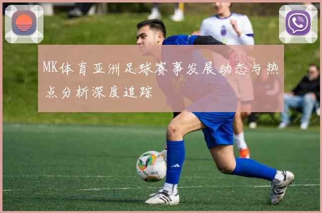 MK体育亚洲足球赛事发展动态与热点分析深度追踪