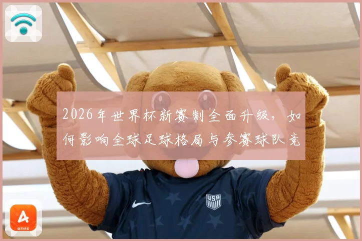 2026年世界杯新赛制全面升级，如何影响全球足球格局与参赛球队竞争力