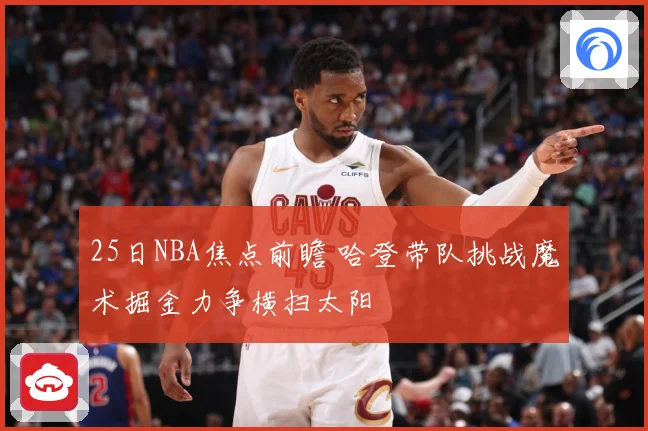 25日NBA焦点前瞻 哈登带队挑战魔术掘金力争横扫太阳