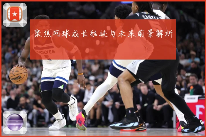 聚焦网球成长轨迹与未来前景解析