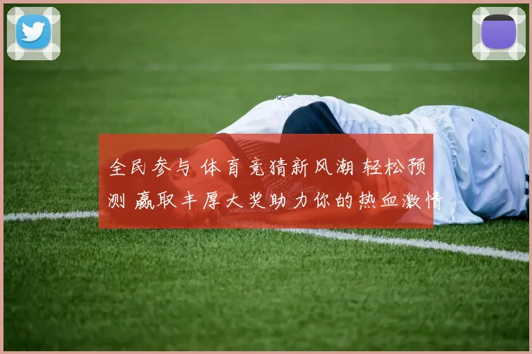 全民参与 体育竞猜新风潮 轻松预测 赢取丰厚大奖助力你的热血激情