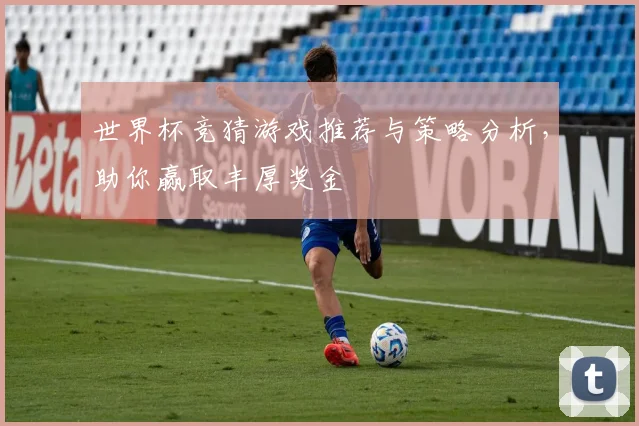 世界杯竞猜游戏推荐与策略分析，助你赢取丰厚奖金