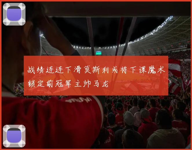 战绩连连下滑莫斯利或将下课魔术锁定前冠军主帅马龙