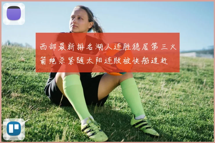 西部最新排名湖人连胜稳居第三火箭绝杀紧随太阳连败被快船追赶