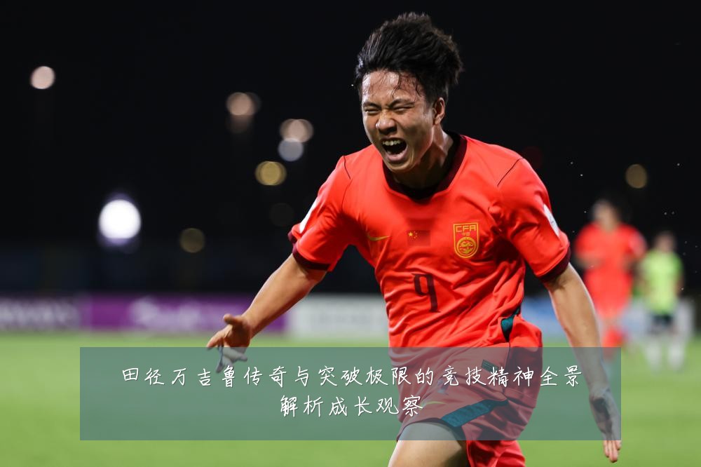 田径万吉鲁传奇与突破极限的竞技精神全景解析成长观察
