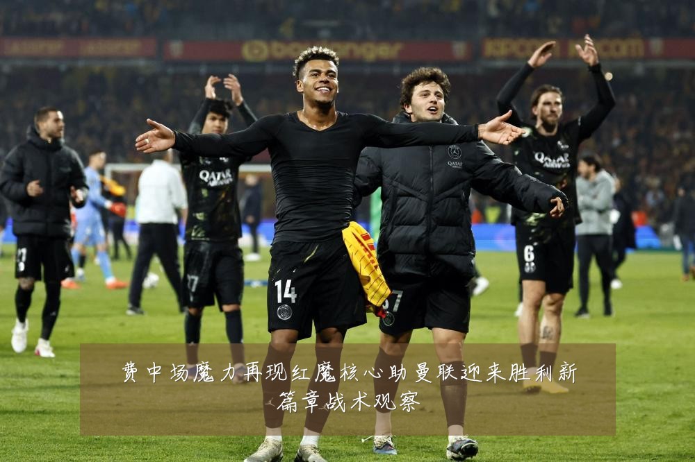 费中场魔力再现红魔核心助曼联迎来胜利新篇章战术观察