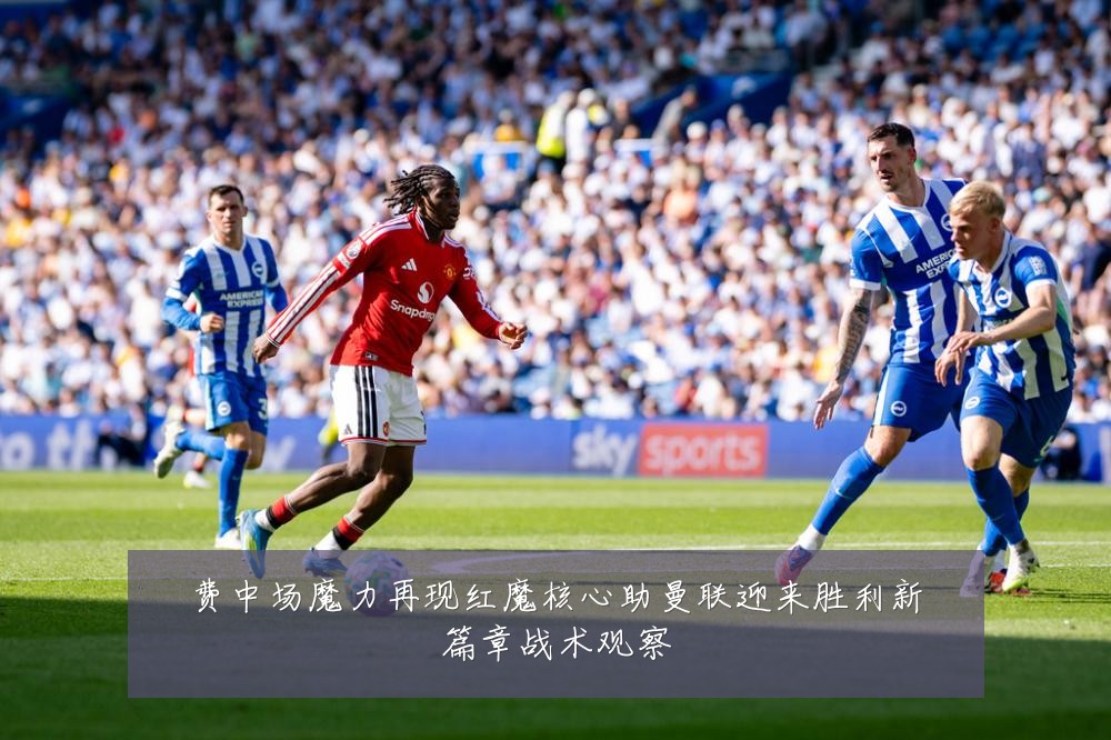 费中场魔力再现红魔核心助曼联迎来胜利新篇章战术观察